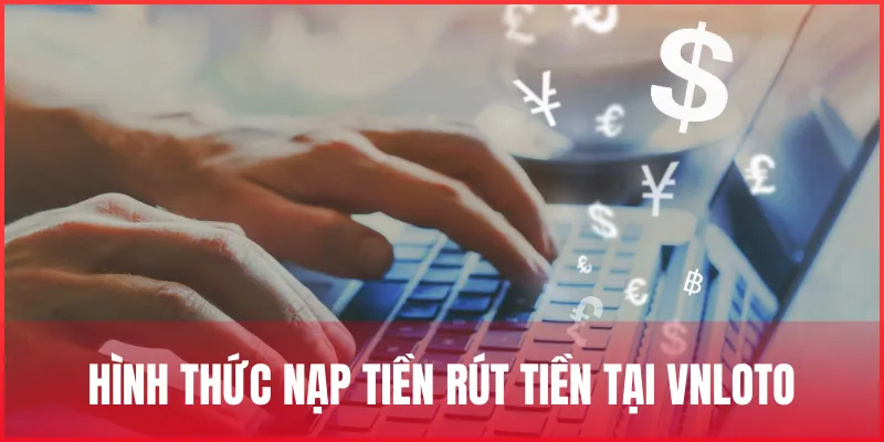 Hướng dẫn cách nạp tiền rút tiền VNLOTO nhanh chóng, an toàn 1 hinh-thuc-nap-tien-rut-tien-vnloto